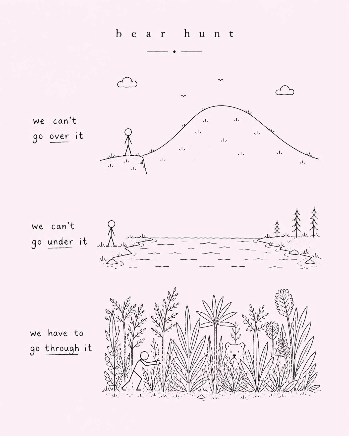 Working through emotion is a kind of bear hunt || 

We can&rsquo;t go over it.
We can&rsquo;t go under it.

We have to go through it.

Emotion is not something to get rid of.

It has to be known about.

Being with it &mdash;
feeling it,
engaging with