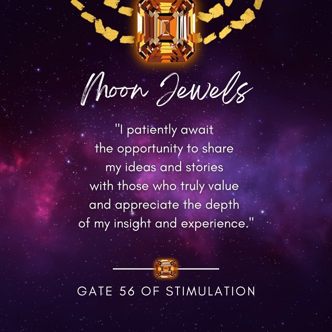Hi Jewels, 
✨ Today, the Moon is flowing through the energies of the Human Design Throat Center Gate 56 of Stimulation. This energy is all about turning ideas into captivating stories that spark emotions and inspire others. 📖

💬 It's like being a w