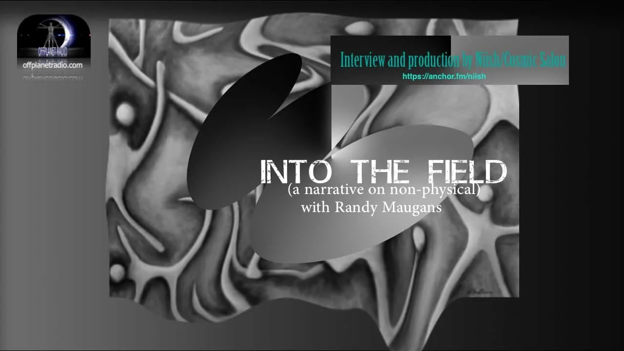 Into the Field (a narrative on the non-physical) interview and production by Niish w-Randy Maugans Into the Field (a narrative on the non-physical) interview and production by Niish w-Randy Maugans