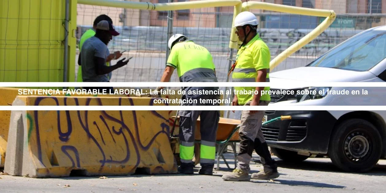Sentencia favorable: La falta de asistencia al trabajo prevalece sobre el fraude en la contratación temporal