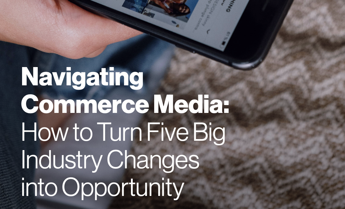 Navigating Commerce Media: How to Turn Five Big Industry Changes into Opportunity