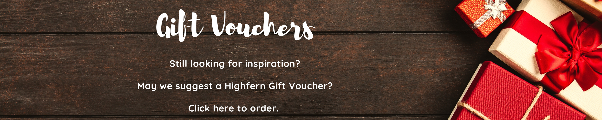 Gift Vouchers. Still looking for inspiration? May we suggest a Highfern Gift Voucher. Click here to order.