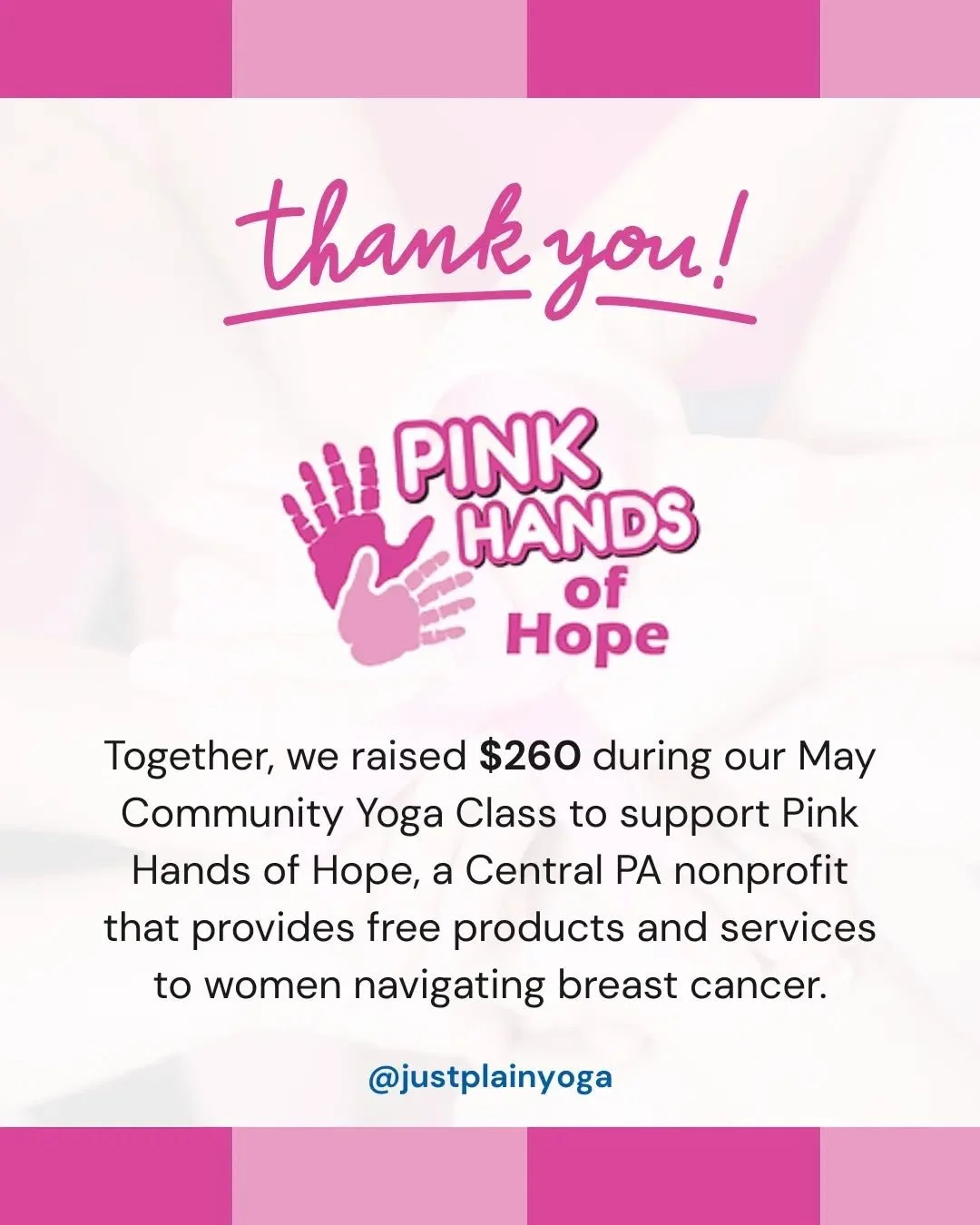 Thank you, Just Plain Yoga community! &thinsp;
&thinsp;
Together, we raised $260 during our May Community Yoga Class to support Pink Hands of Hope, a Central PA nonprofit that provides free products and services to women navigating breast cancer. You