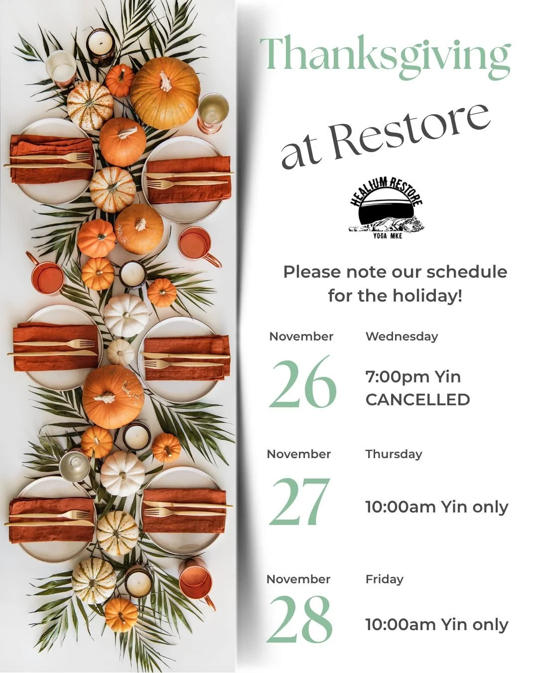 Thanksgiving at Healium Restore

Please note our schedule shift for the holiday!

Wednesday November 26th
7:00pm Yin is cancelled

Thursday November 27th
10:00am Yin only; all other classes cancelled

Friday November 28th
10:00am Yin only; all other 