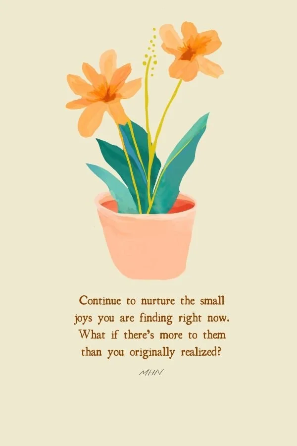 CONTINUE TO NURTURE THE SMALL JOYS YOU ARE FINDING RIGHT NOW