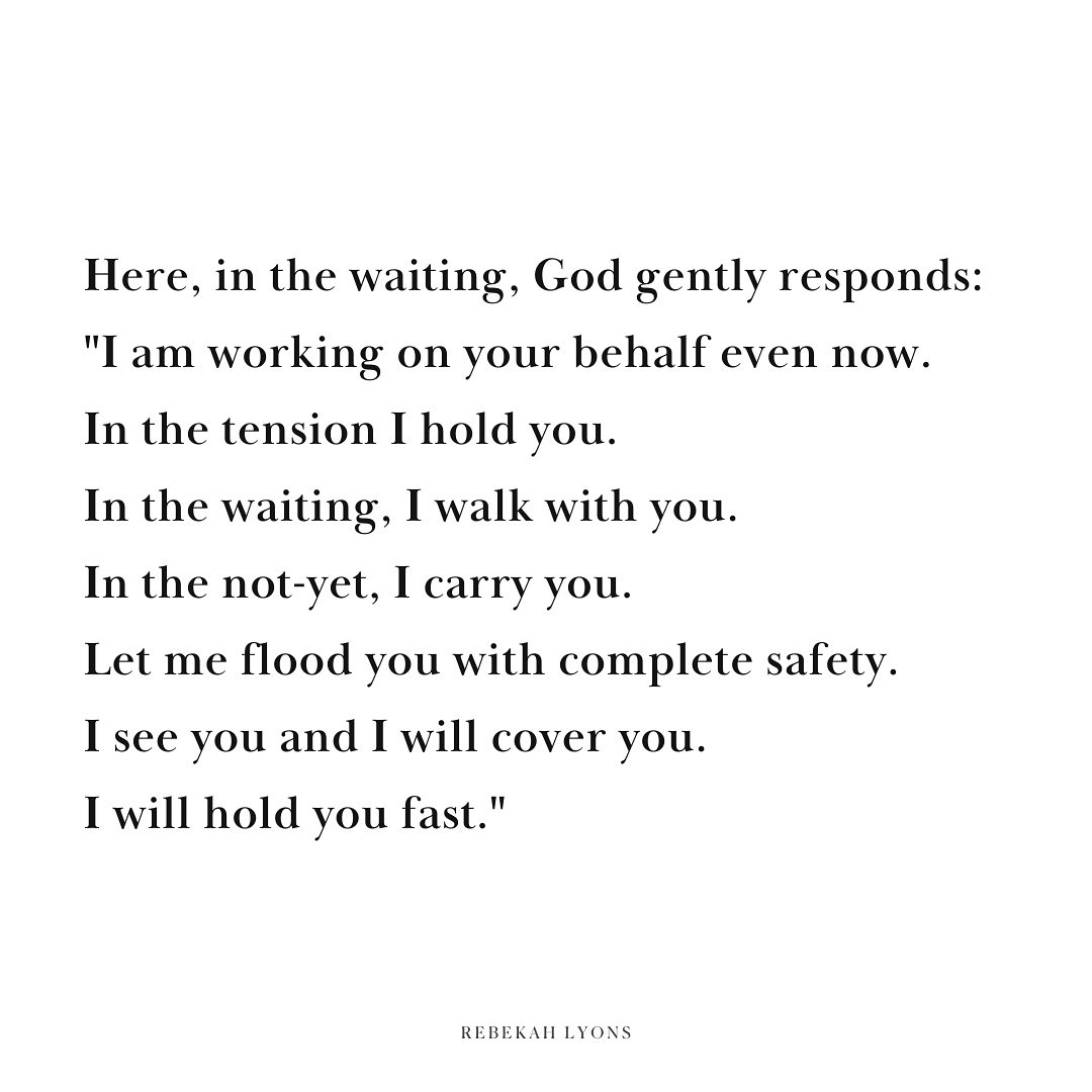 Here, in the waiting, God gently responds:

&ldquo;I am working on your behalf even now.

In the tension I hold you.

In the waiting, I walk with you.

In the not-yet, carry you.

Let me flood you with complete safety.

I see you and I will cover you