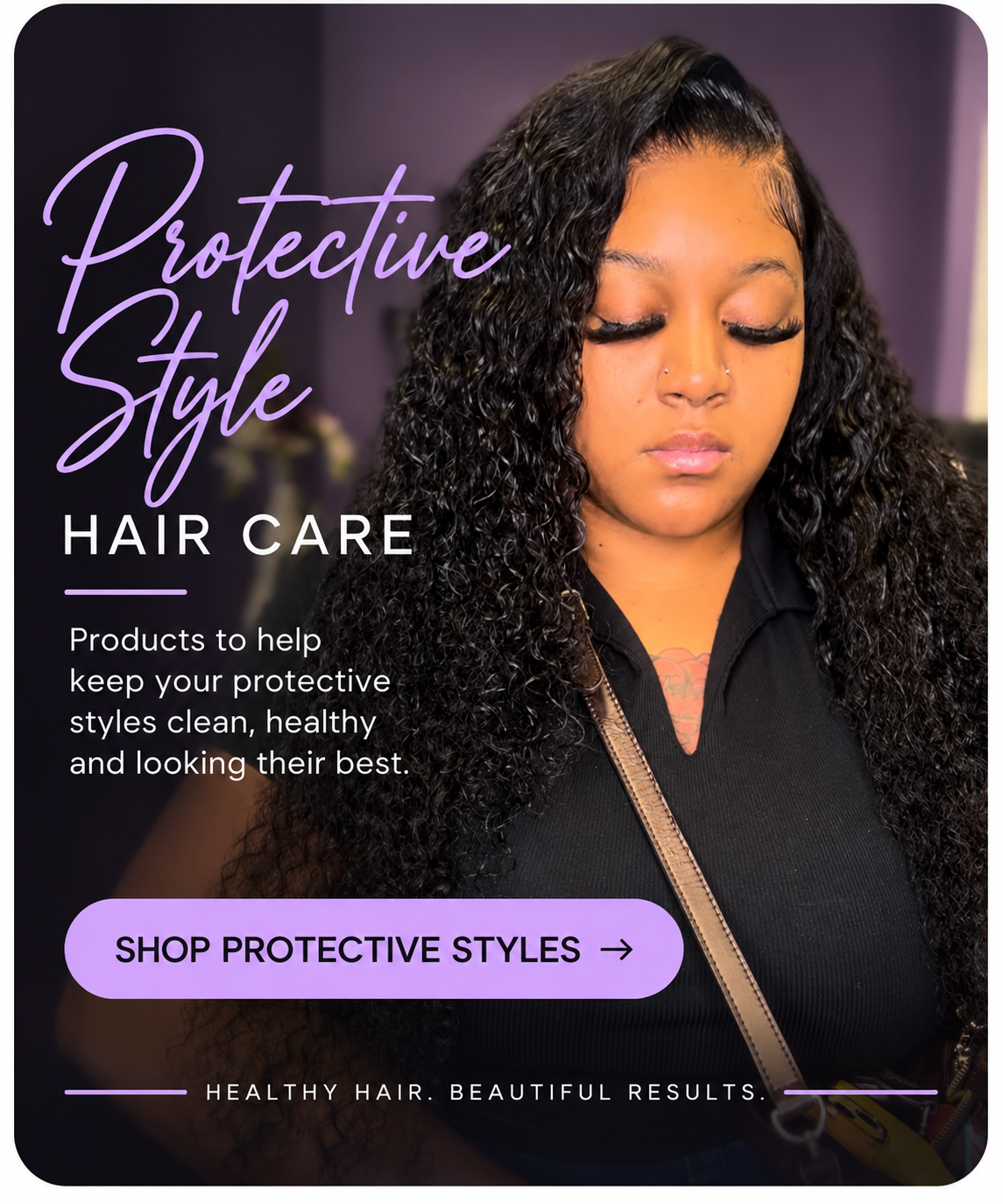“Protective style hair care products for keeping hair clean, moisturized and healthy.”
