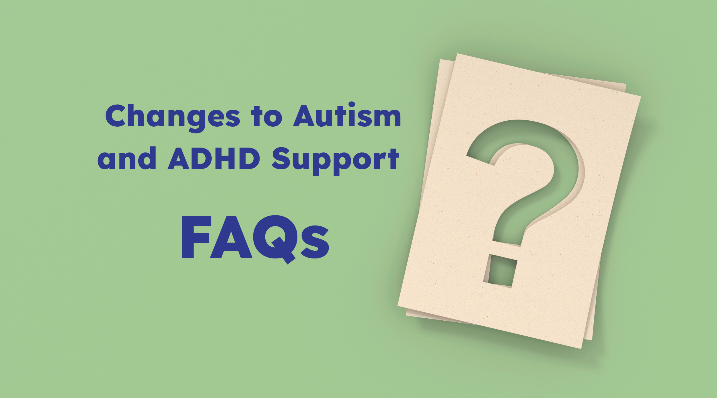 Changes to Autism and ADHD support FAQs