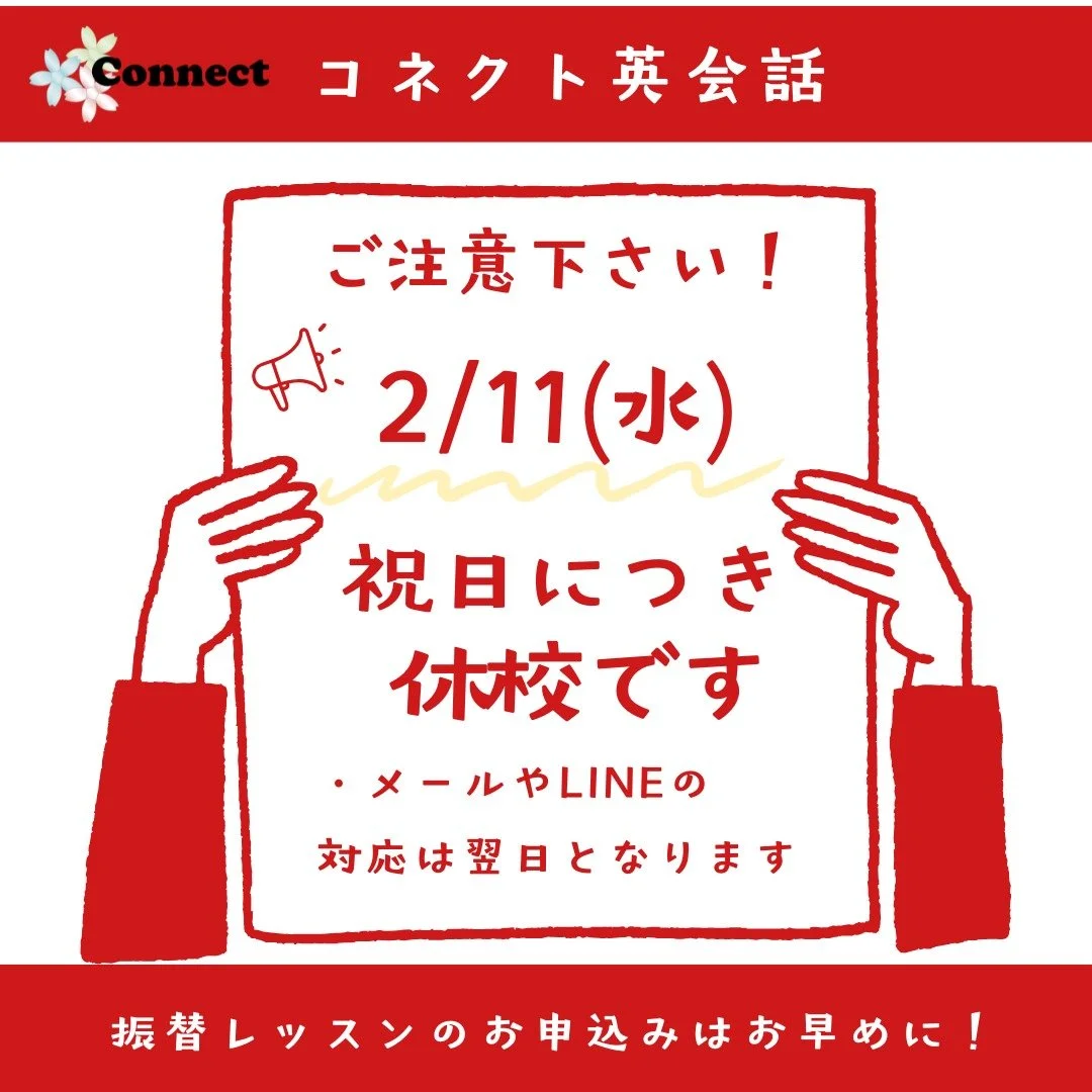 Hello!
コネクト英会話です。

2月11日(水)は、国民の祝日につき、
休校となります。
全てのクラスのレッスンがお休みです。
受付業務もお休みさせていただきます。
メール・LINEの対応は翌日となりますので、
悪しからずご了承ください😌