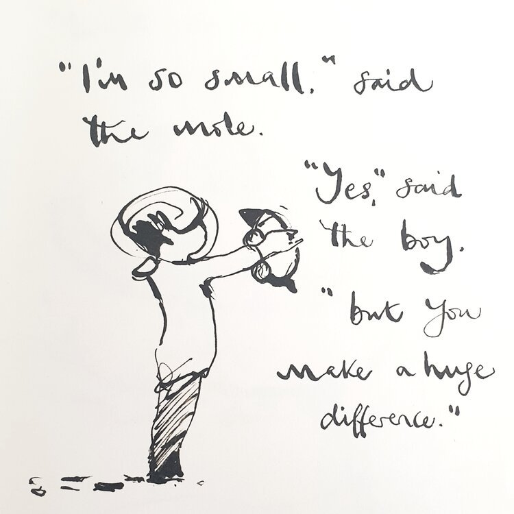"I'm so small" said the mole. "Yes" said the boy, "but you make a huge difference".