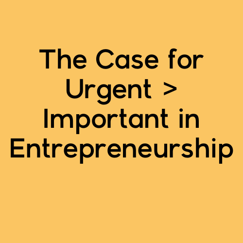 The Case for Urgent > Important in Entrepreneurship