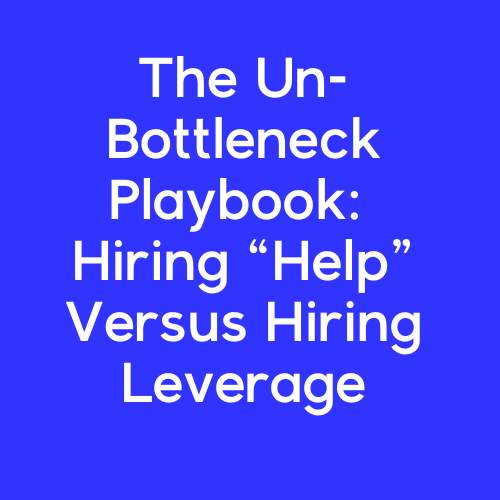 The Un-Bottleneck Playbook:           Hiring “Help” Versus Hiring Leverage
