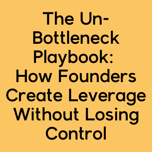 The Un-Bottleneck Playbook: How Founders Create Leverage Without Losing Control