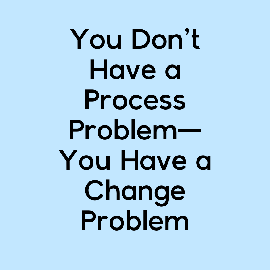 You Don’t Have a Process Problem—You Have a Change Problem
