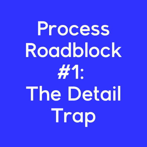 Process Roadblock #1: The Detail Trap