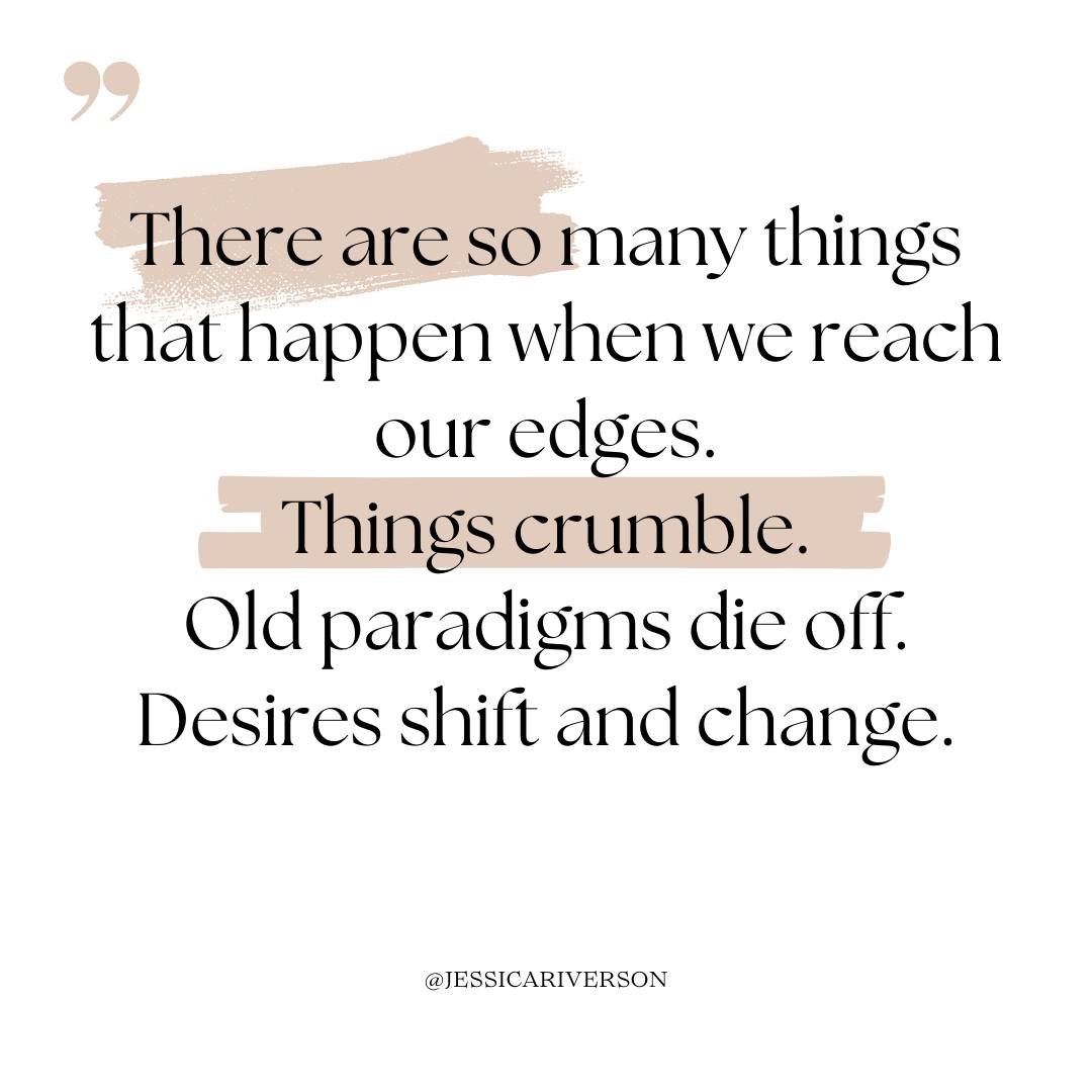 Reaching our edges. 

There are so many things that happen when we reach our edges. 

Things crumble. 

Old paradigms die off. 

Desires shift and change. 

We lean in deeper to the truth of who we are. 

We stay the course and suddenly the resistanc