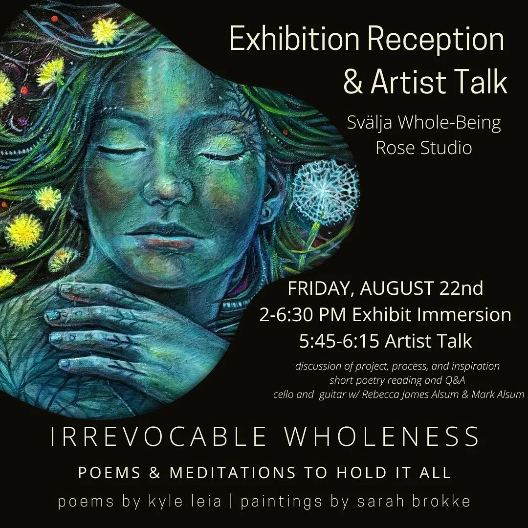 Irrevocable Wholeness Exhibition Reception &amp; Artist Talk
.
.
Date: Friday, August 22nd 
Time: 2:00 - 6:30 pm ~ Exhibit Immersion 2:00 - 6:30 ~ Artist Talk 5:45 - 6:15 pm
Location: Sv&auml;lja Whole-Being Rose Studio
Refreshments will be served 
R