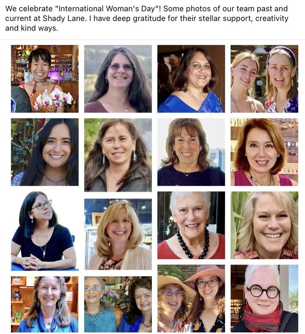 We celebrate "International Woman's Day"! Some photos of our team past and current at Shady Lane. I have deep gratitude for their stellar support, creativity and kind ways.