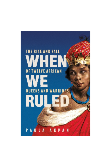 When We Ruled: The Rise and Fall of Twelve African Queens and Warriors
