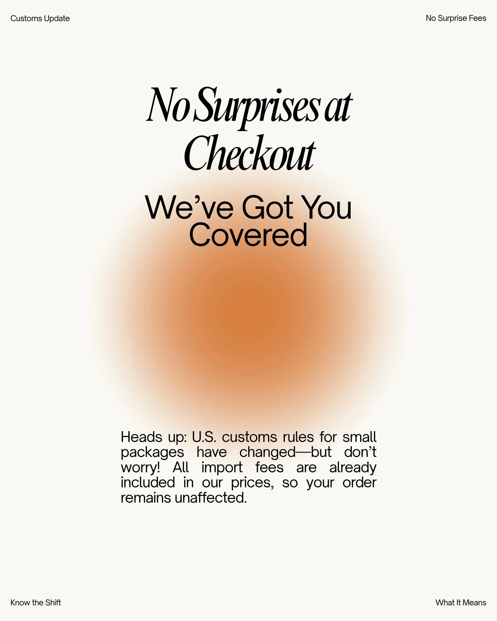 🛍️ No Surprises at Checkout — We’ve Got You Covered
Big customs changes are here for U.S. orders 🇺🇸 The de minimis rule — which used to let low-value packages enter duty-free — has been suspended. This means small parcels