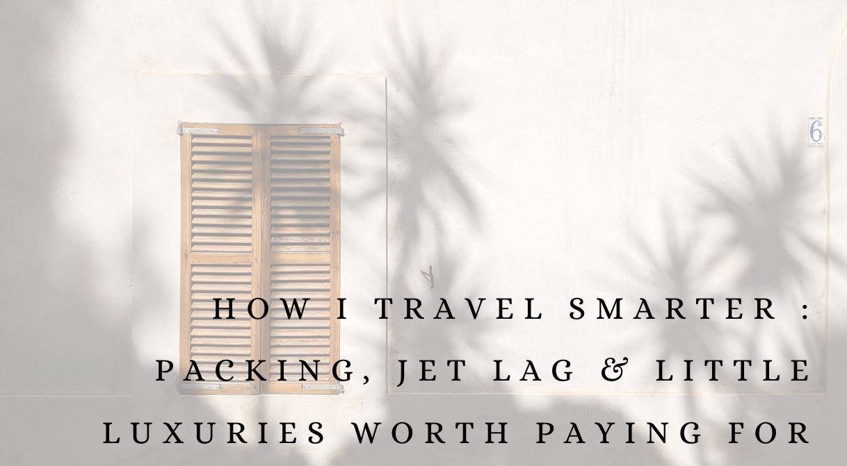How I Travel Smarter: Packing, Jet Lag &amp; Little Luxuries Worth Paying For