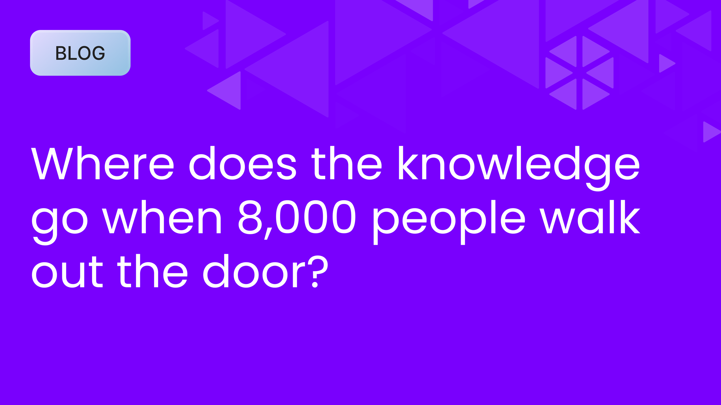 Where does the knowledge go when 8,000 people walk out the door? 