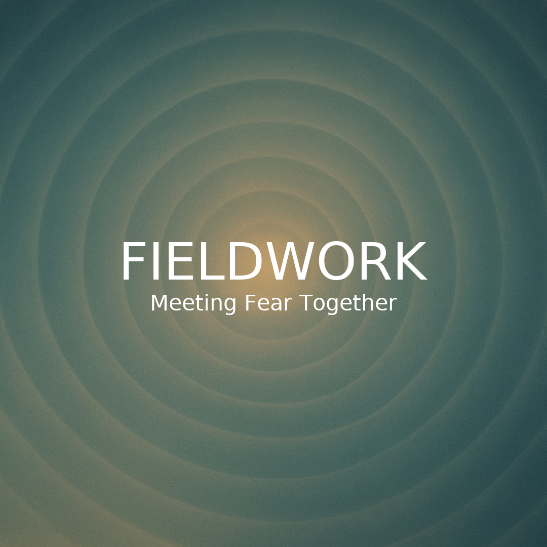 Fieldwork: Meeting Fear Together