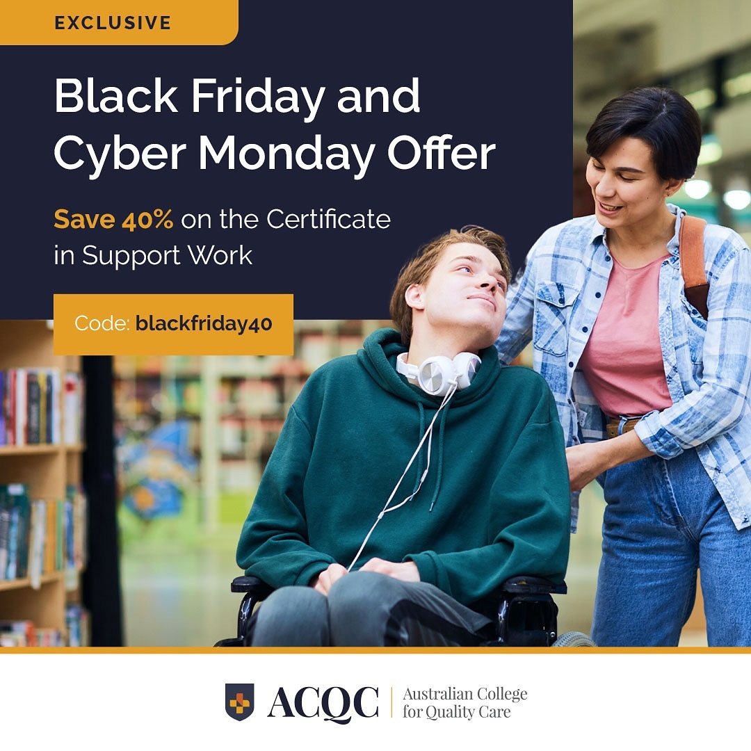 Black Friday &amp; Cyber Monday Exclusive Deal!

Jumpstart your journey into support work with ACQC! This Black Friday and Cyber Monday, we're offering a 40% discount on our Certificate in Support Work.

Use the code blackfriday40 at checkout to clai