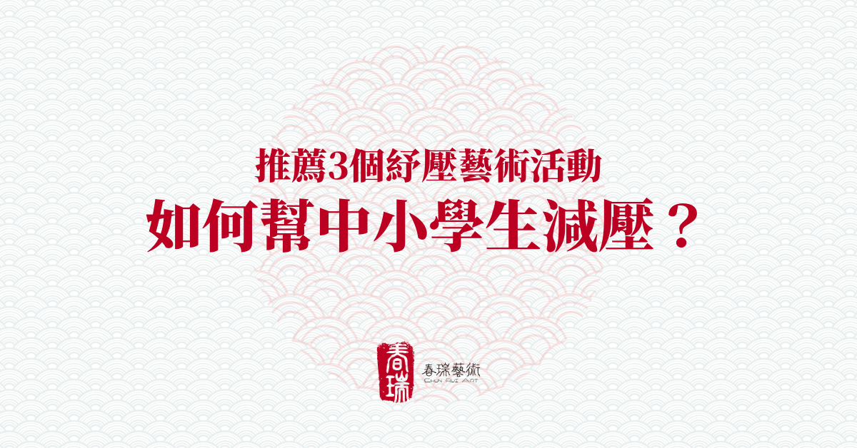 如何幫中小學生減壓？推薦3個紓壓藝術活動 — 春瑞藝術 Chun Rui Art｜香港的中國傳統藝術課程