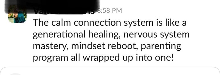 Message from a client: The Calm Connection System is like a generational healing, nervous system mastery, mindset reboot, parenting program all wrapped up into one!