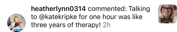 Instagram comment: Talking to Kate Kripke for one hour was like three years of therapy!