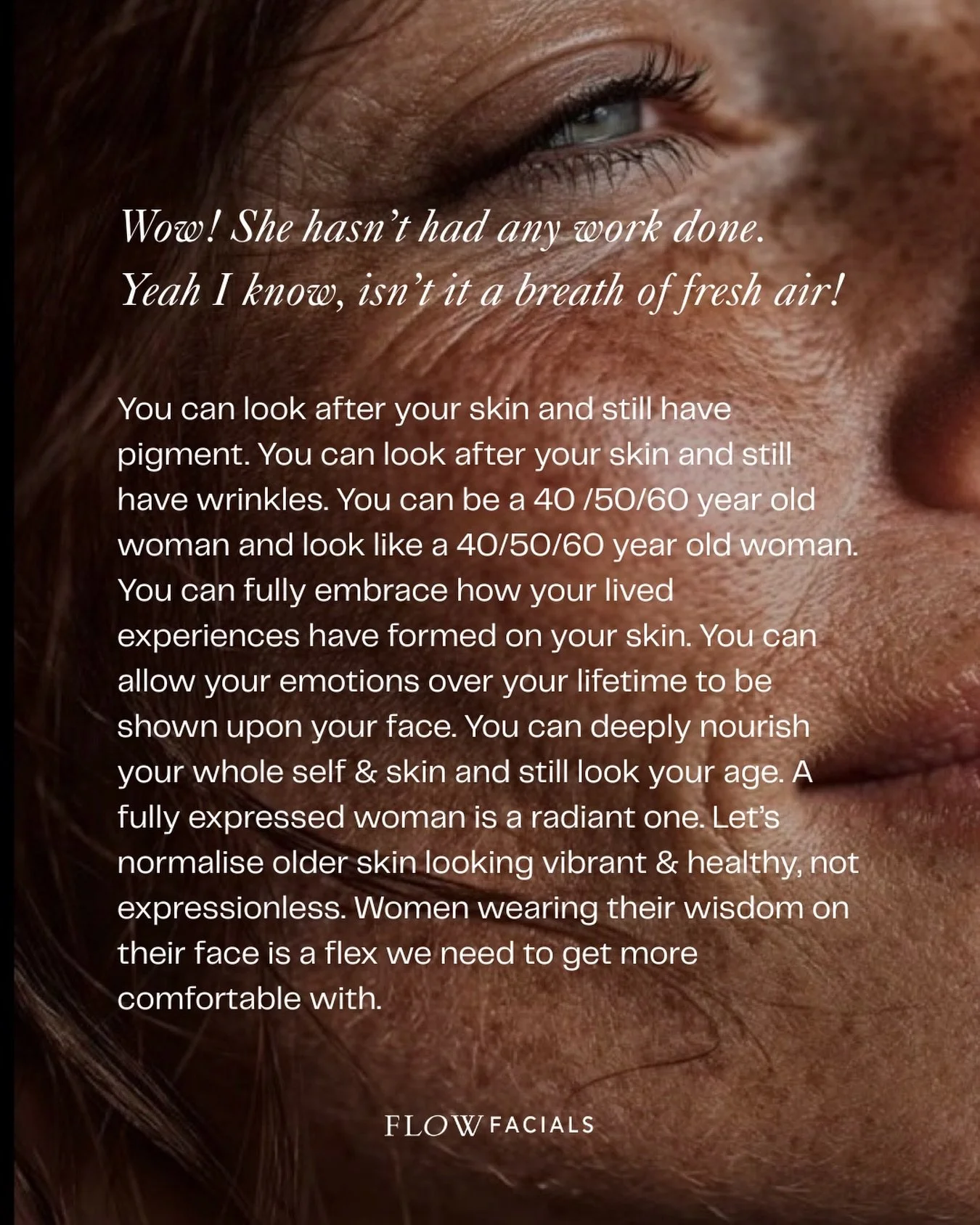 Wow! She hasn&rsquo;t had any work done. 
Yeah I know, isn&rsquo;t it a breath of fresh air!

Radiant ageing with a ritualised and sensory approach at Flow Facials.