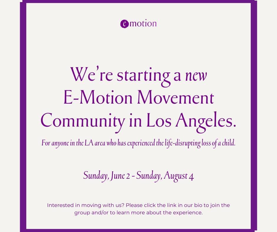We're excited to announce that we will be starting a new Movement Community in Los Angeles for anyone experiencing the life-disrupting loss of a child. The experience will be guided by Courtney Collier, a trained E-Motion Facilitator. To learn more a