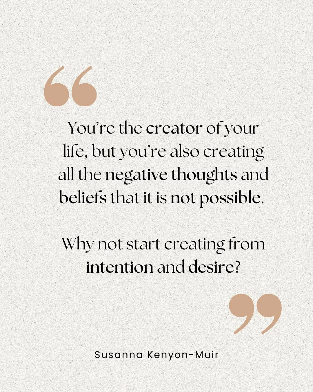 You are the creator of your life.

But you&rsquo;re also the creator of the thoughts that say:

&ldquo;It&rsquo;s not possible.&rdquo;
&ldquo;It&rsquo;s too risky.&rdquo;
&ldquo;I&rsquo;m not ready.

&ldquo;I&rsquo;m too old.&rdquo;

If you&rsquo;re 