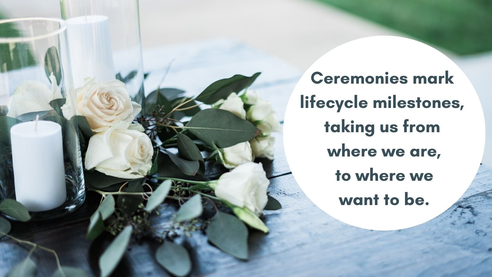 Ceremonies mark lifecycle transitions, taking us from where we are to where we want to be.-3.jpg