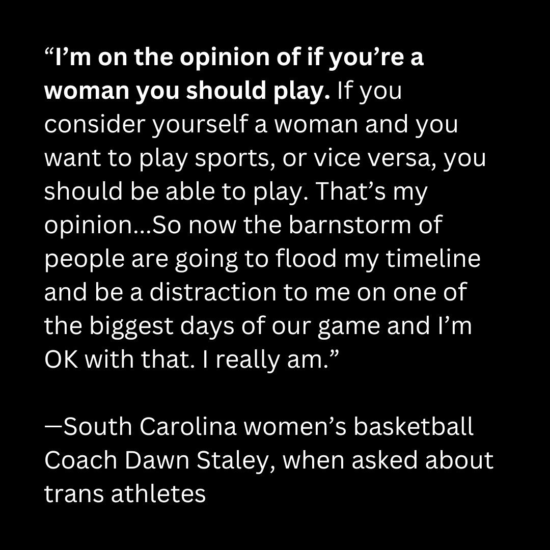 Dawn Staley showed us what true cis allyship looks like: Speaking up for trans rights even when it isn't easy, and even when it might come with a personal cost. Congrats on the March Madness win, Coach Staley! 

&ldquo;I&rsquo;m on the opinion of if 