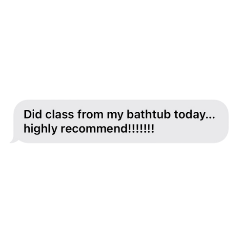 Text message stating, 'Did class from my bathtub today... highly recommend!!!!!!!'
