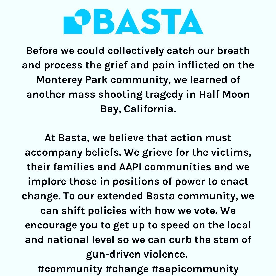 Before we could collectively catch our breath and process the grief and pain inflicted on the Monterey Park community, we learned of another mass shooting tragedy in Half Moon Bay, California. 

At Basta, we believe that action must accompany beliefs
