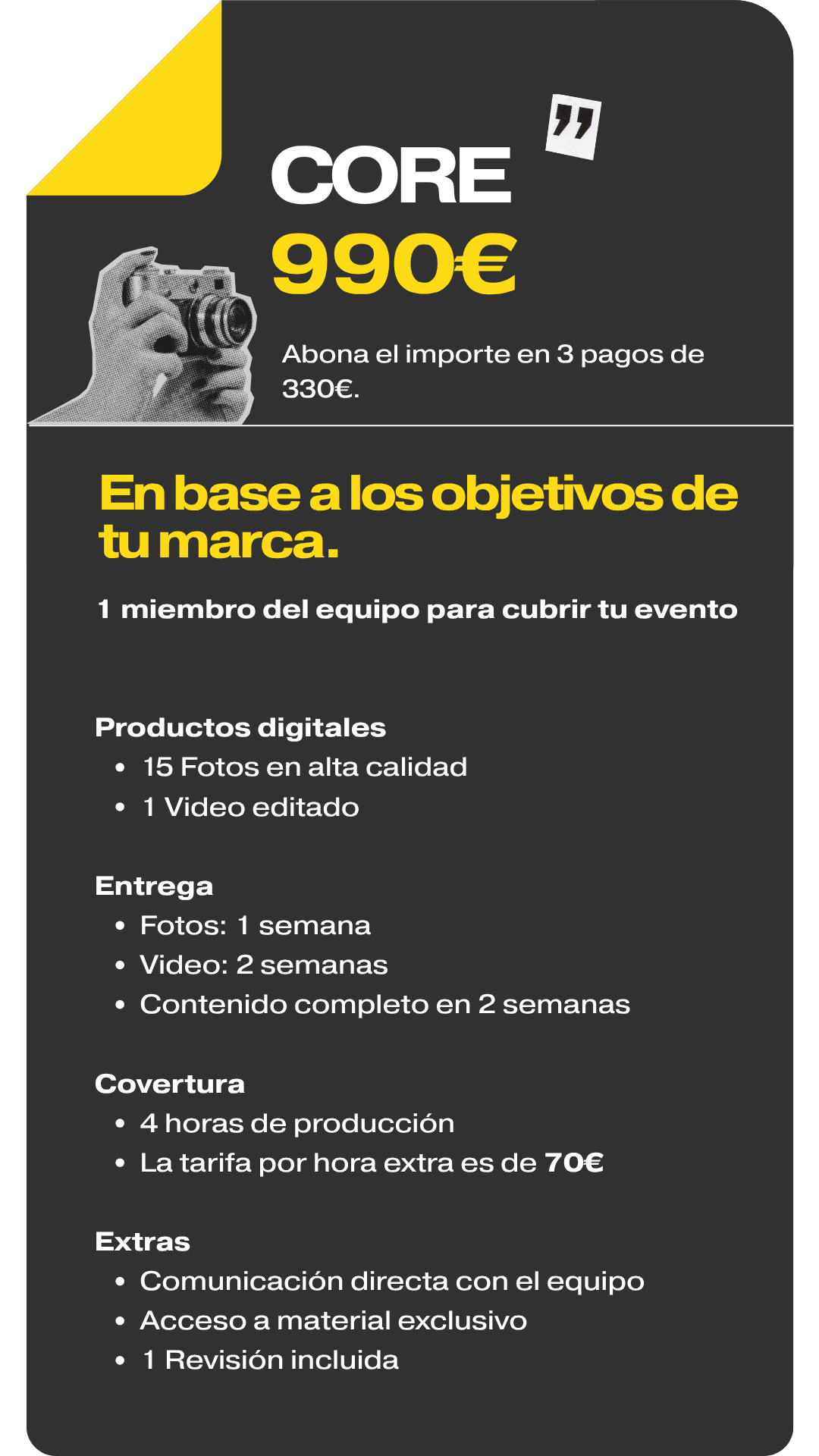 Core (990€): 1 persona del equipo, 4h de cobertura, 15 fotos, 1 video, entrega en 1-2 semanas y 1 revisión. (3 pagos de 330€).