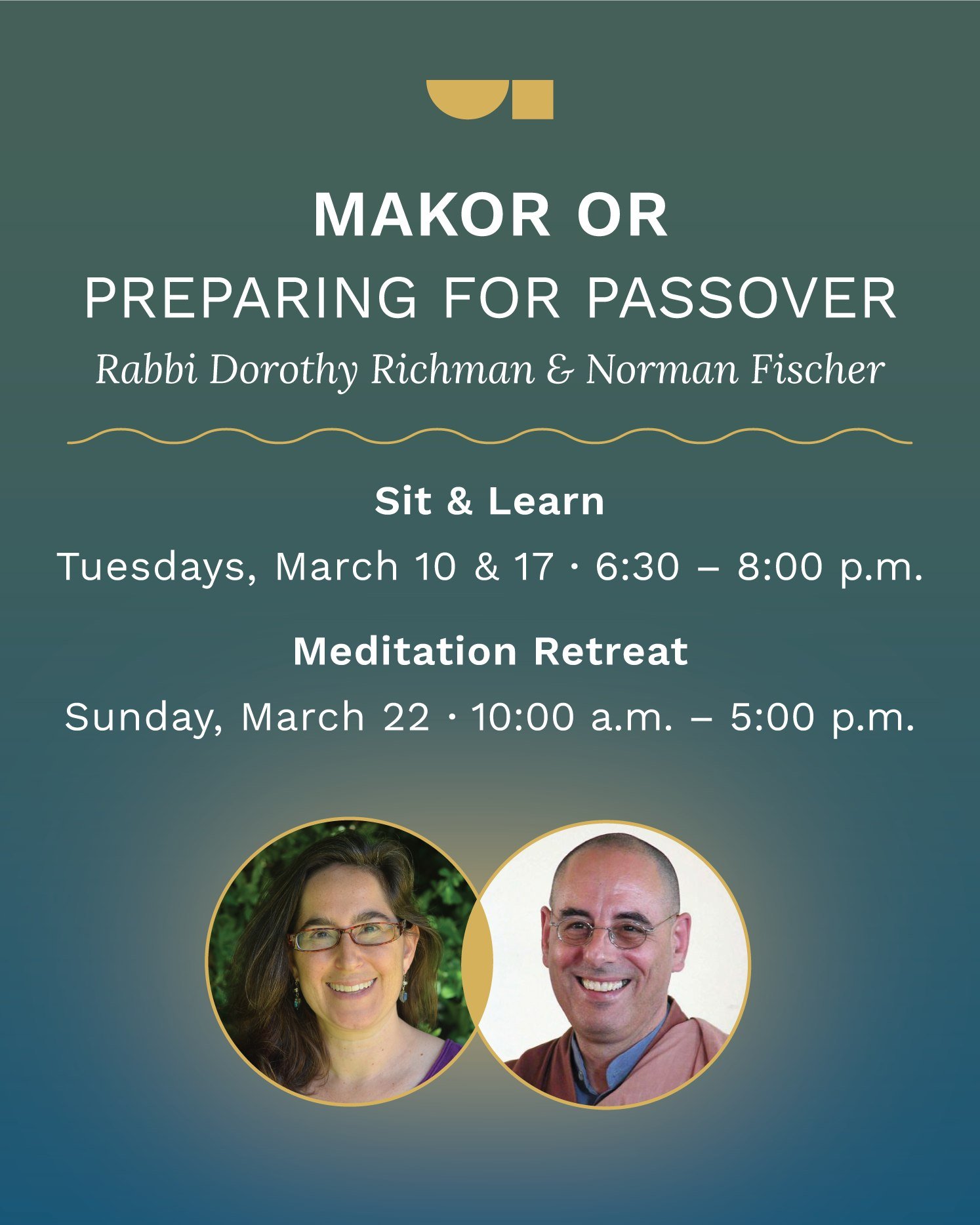 Join Makor Or on March 10th, 17th, and 22nd for in-depth preparation for Passover through meditation, learning, and community. 

Tuesdays, March 10 &amp; 17, 6:30 a.m. &ndash; 8:00 p.m. PST
These meetings will begin with a sit and include teachings a