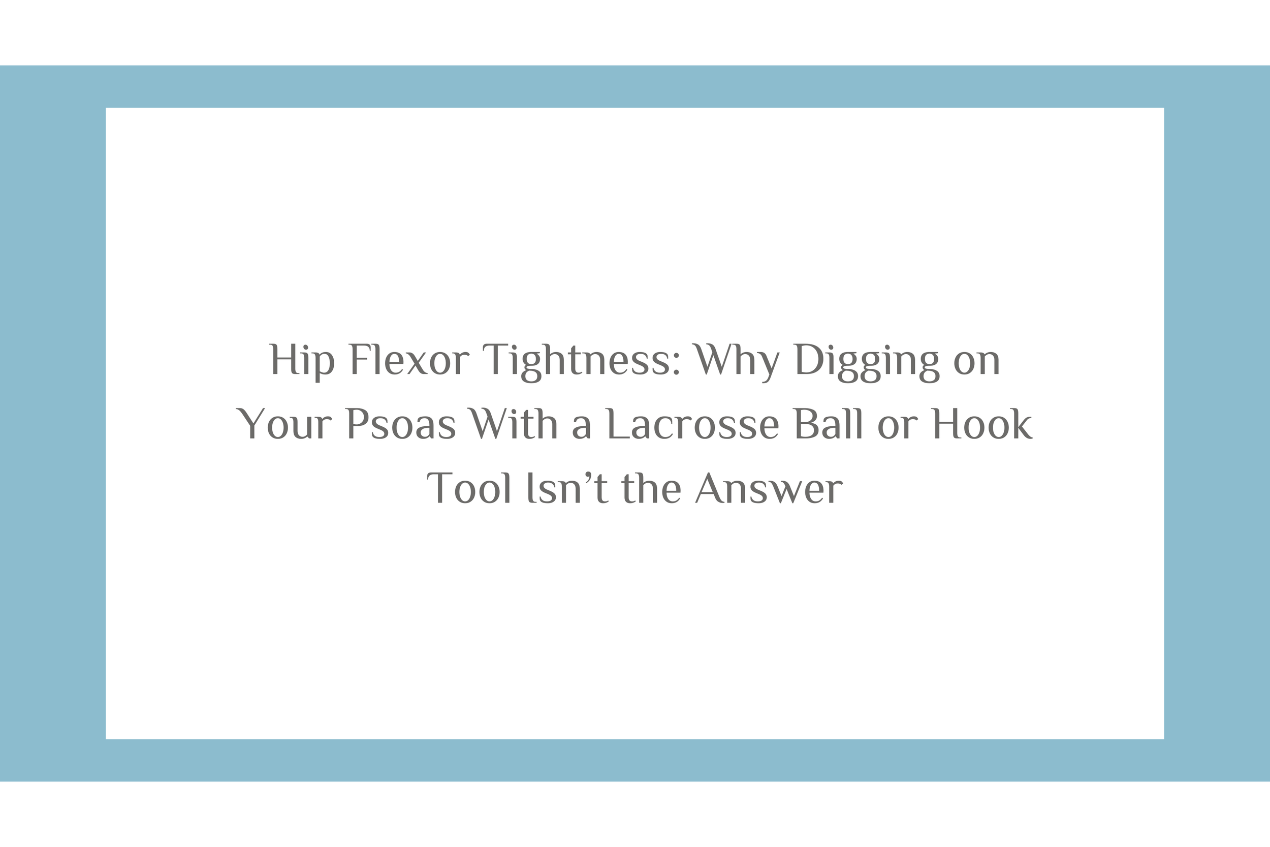 Hip Flexor Tightness: Why Digging on Your Psoas With a Lacrosse Ball or Hook Tool Isn’t the Answer