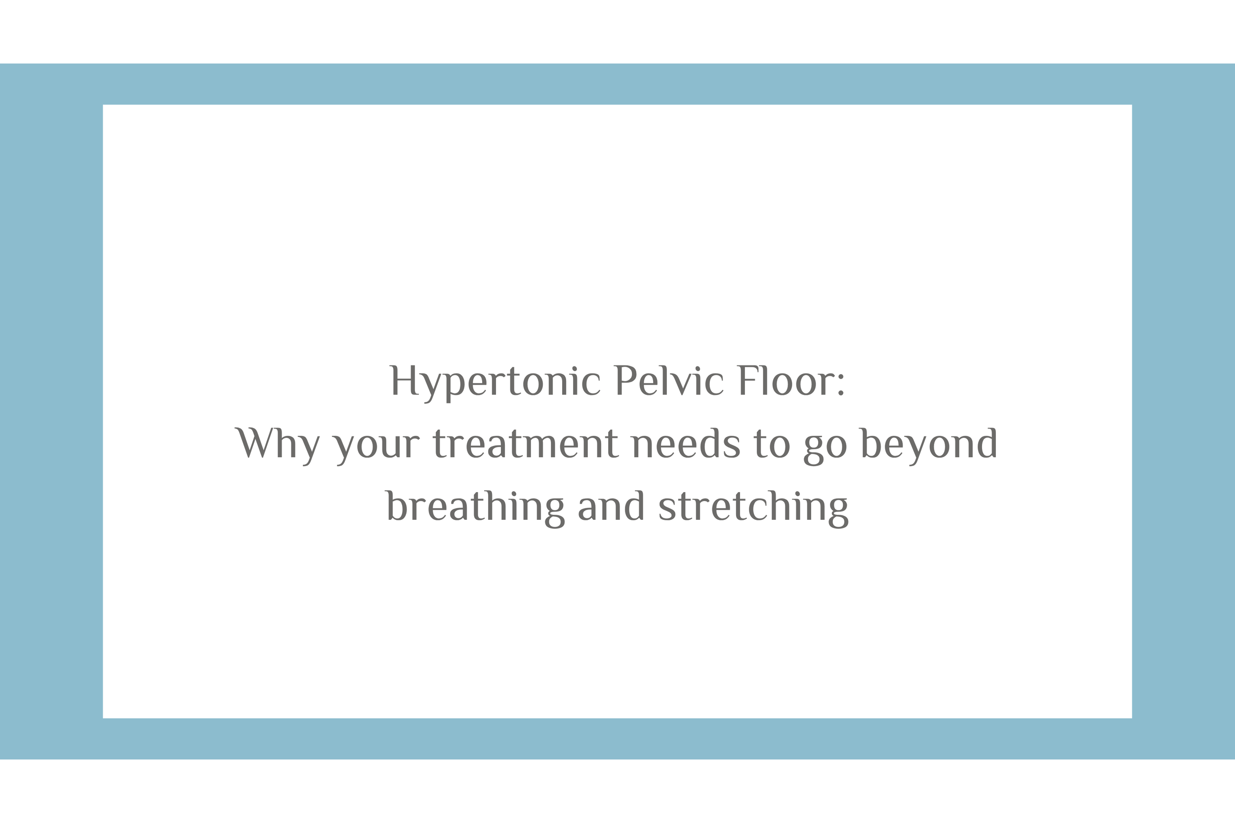 Hypertonic Pelvic Floor: Why your treatment needs to go beyond breathing and stretching