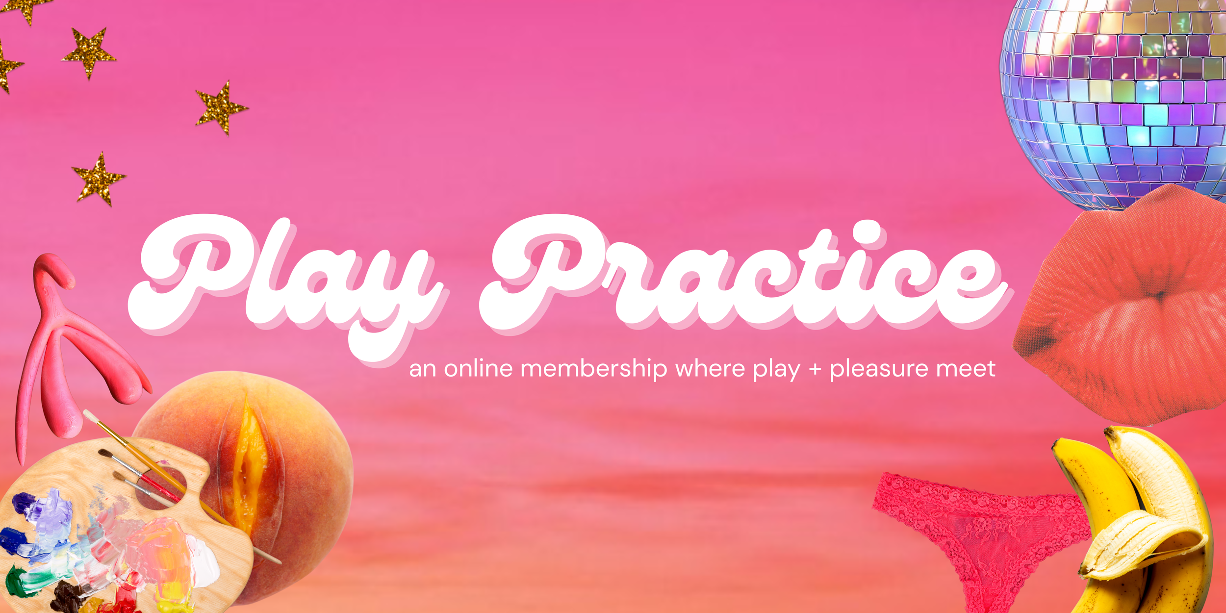 Pink background with gold stars, a disco ball, and assorted items including a peach, paint palette, pink underwear, bananas, and a pink balloon with white text that reads 'Play Practice: an online membership where play + pleasure meet.'