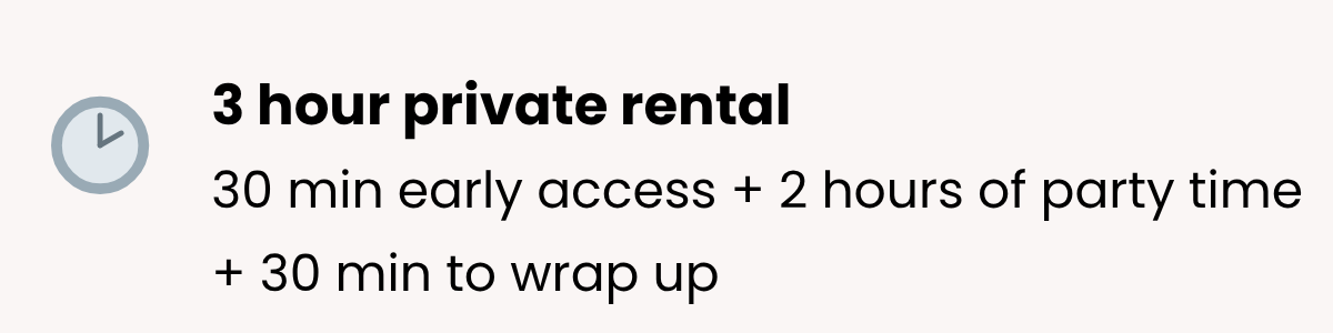 Details about 3 hour private rental, including 30 minutes early access, 2 hours of party time, and 30 minutes to wrap up.
