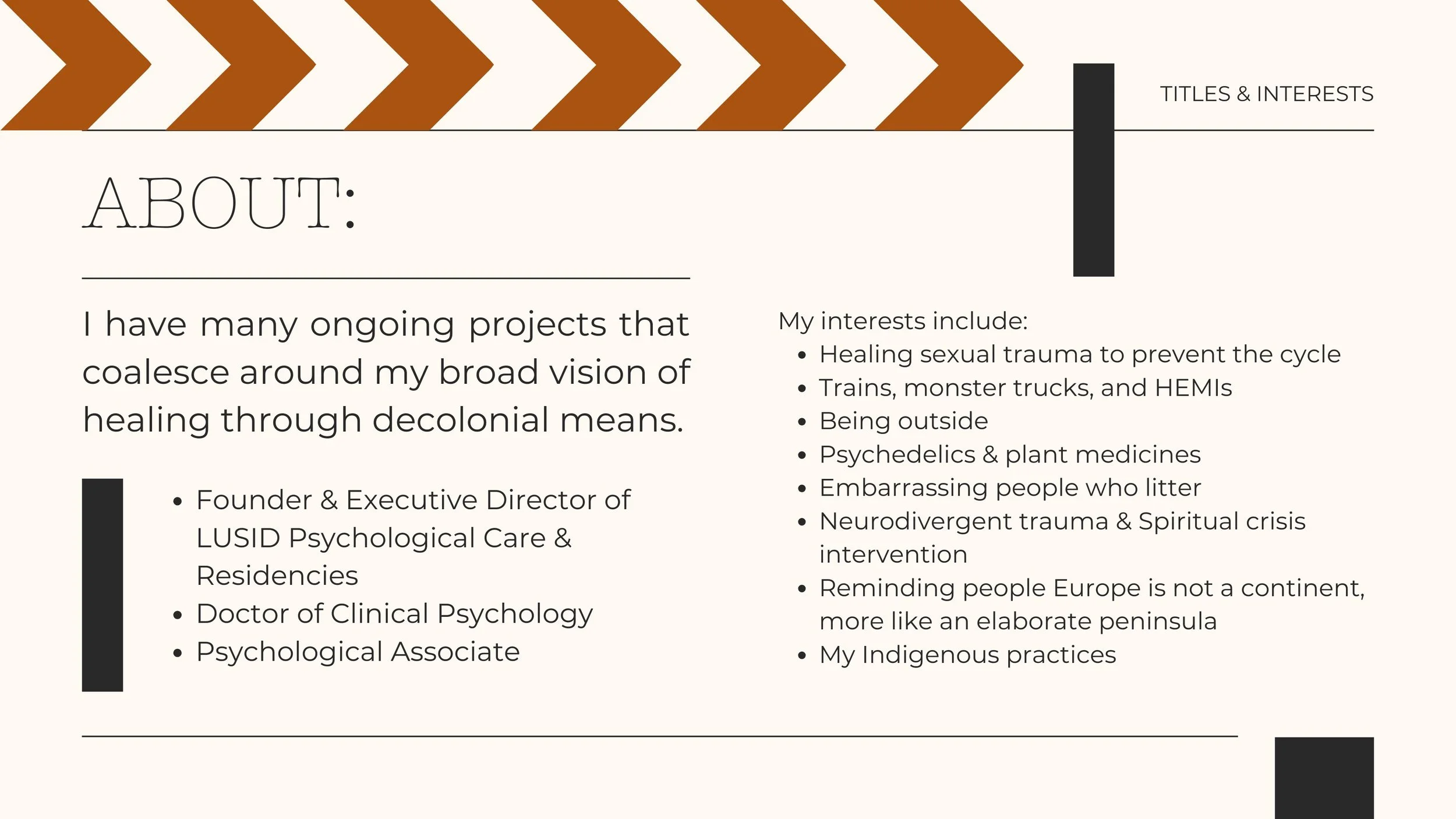 I have many ongoing projects that coalesce around my broad vision of healing through decolonial means. 

Founder & Executive Director of LUSID Psychological Care & Residencies 
Doctor of Clinical Psychology
Psychological Associate

My interests inclu
