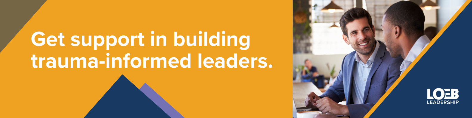 Call to action for leaders to work with Loeb Leadership to build trauma-informed leaders