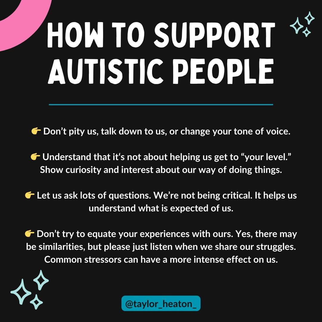 How to Support Autistic People

👉 Don&rsquo;t pity us, talk down to us, or change your tone of voice.

👉 Understand that it&lsquo;s not about helping us get to &ldquo;your level.&rdquo; Show curiosity and interest about our way of doing things.

👉