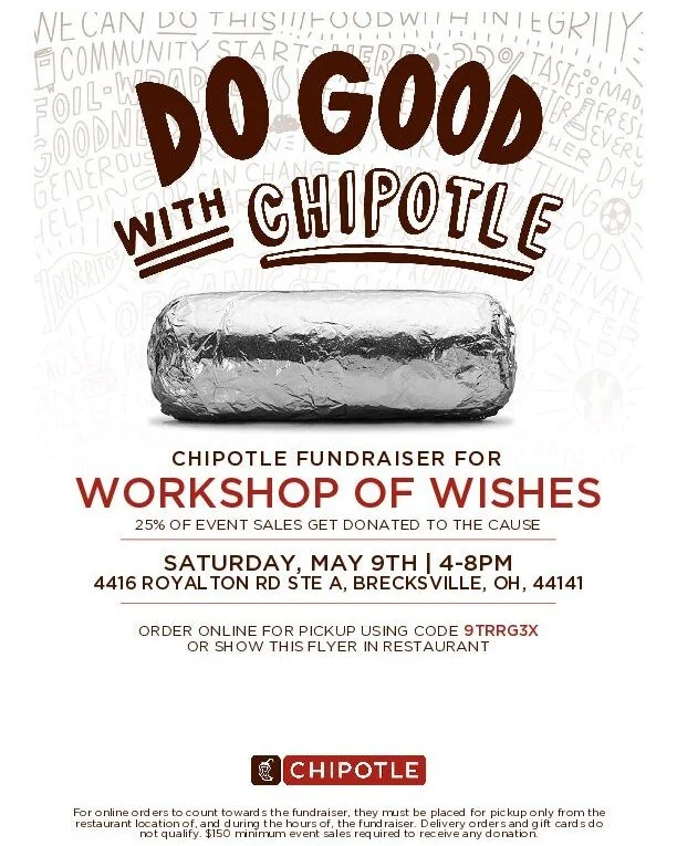 🚨Save the Date! 🚨

Next month on Saturday, May 9th from 4-8pm Workshop of Wishes is having a fundraiser at the Chipotle in Brecksville! 

Stop by to support WOW! 25% of sales will go directly to our programs to support our wow families and wish kid
