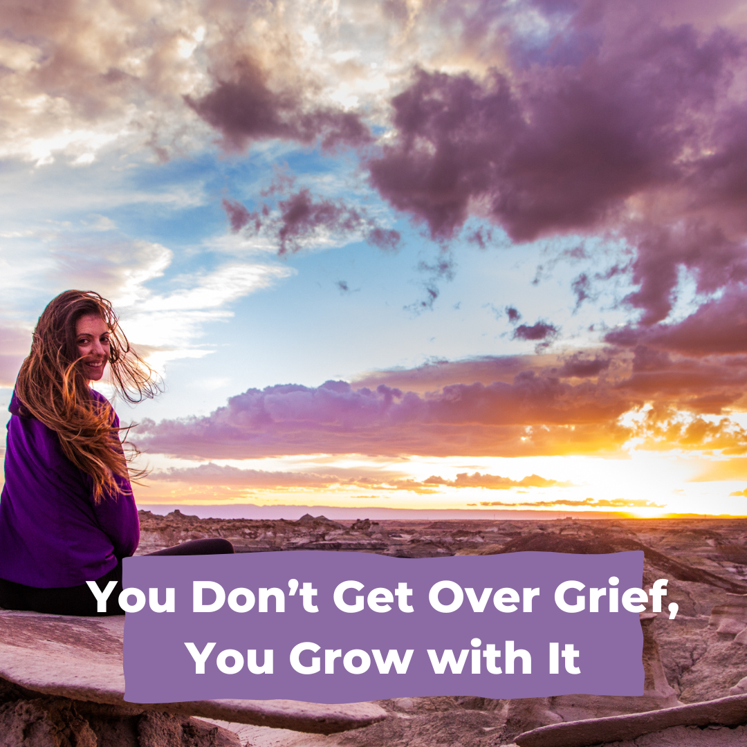 You Don’t “Get Over” Grief: You Grow with It