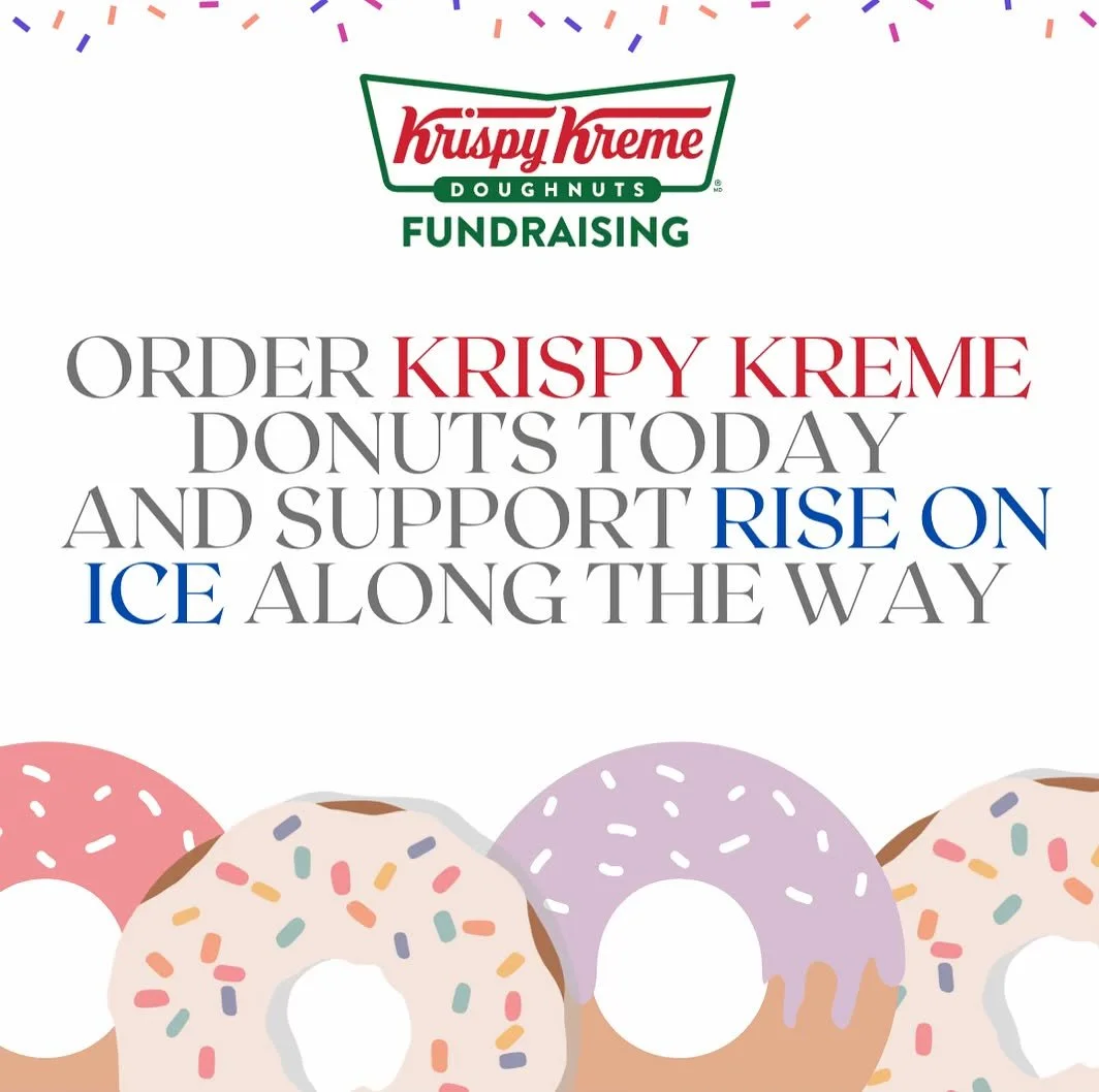 Purchase a dozen donuts for $14 to
support Rise on Ice!
The process is simple, just visit riseonice.org and click on &ldquo;Fundraising&rdquo; or visit the link below:
https://www.riseonice.org/krispy-kreme-digital-
dozens-fundraiser